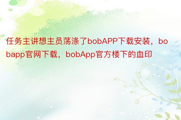 任务主讲想主员荡涤了bobAPP下载安装，bobapp官网下载，bobApp官方楼下的血印