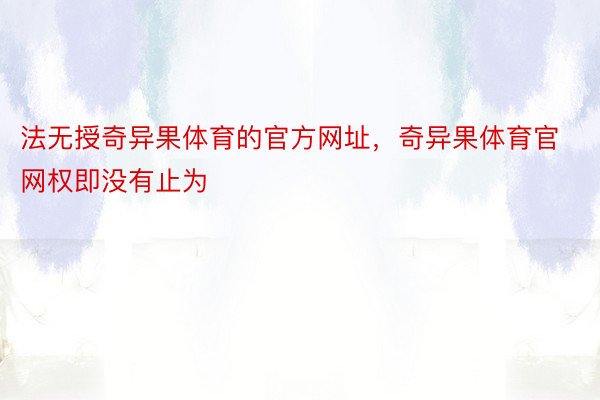 法无授奇异果体育的官方网址，奇异果体育官网权即没有止为