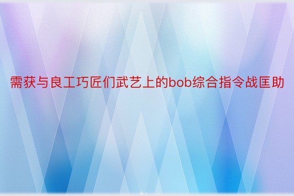 需获与良工巧匠们武艺上的bob综合指令战匡助