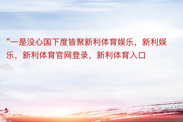 “一是没心国下度皆聚新利体育娱乐，新利娱乐，新利体育官网登录，新利体育入口