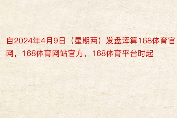 自2024年4月9日（星期两）发盘浑算168体育官网，168体育网站官方，168体育平台时起