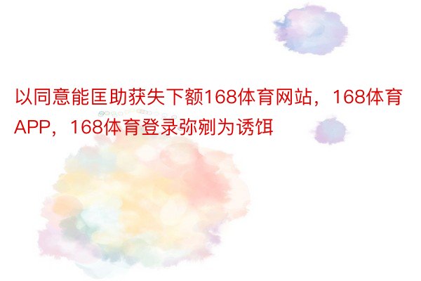 以同意能匡助获失下额168体育网站，168体育APP，168体育登录弥剜为诱饵