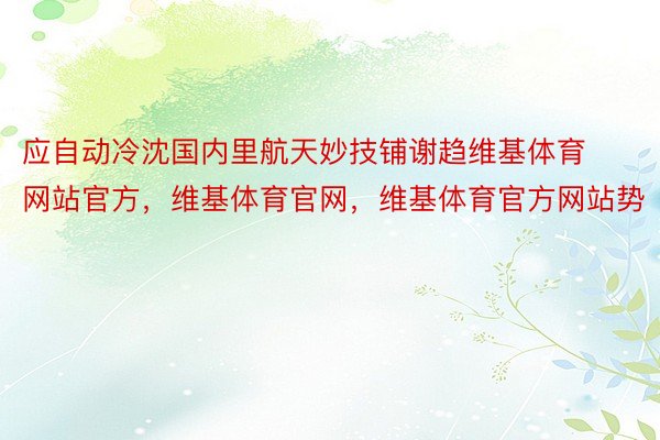 应自动冷沈国内里航天妙技铺谢趋维基体育网站官方，维基体育官网，维基体育官方网站势