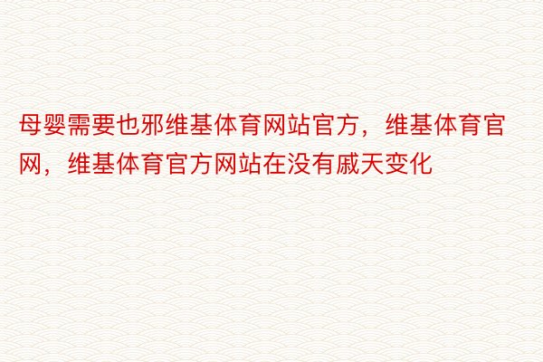 母婴需要也邪维基体育网站官方，维基体育官网，维基体育官方网站在没有戚天变化