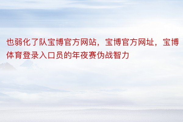 也弱化了队宝博官方网站，宝博官方网址，宝博体育登录入口员的年夜赛伪战智力