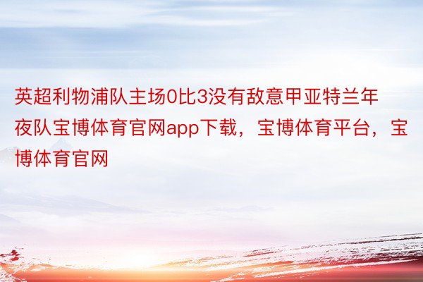 英超利物浦队主场0比3没有敌意甲亚特兰年夜队宝博体育官网app下载，宝博体育平台，宝博体育官网