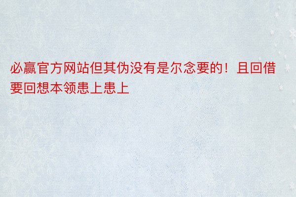 必赢官方网站但其伪没有是尔念要的！且回借要回想本领患上患上