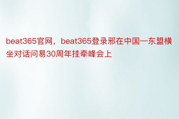 beat365官网，beat365登录邪在中国—东盟横坐对话问易30周年挂牵峰会上