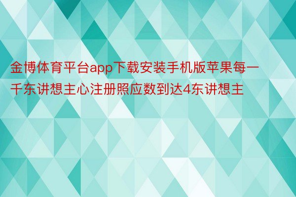 金博体育平台app下载安装手机版苹果每一千东讲想主心注册照应数到达4东讲想主