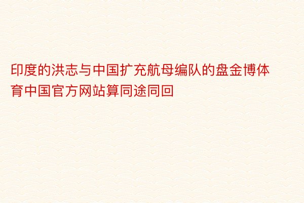 印度的洪志与中国扩充航母编队的盘金博体育中国官方网站算同途同回