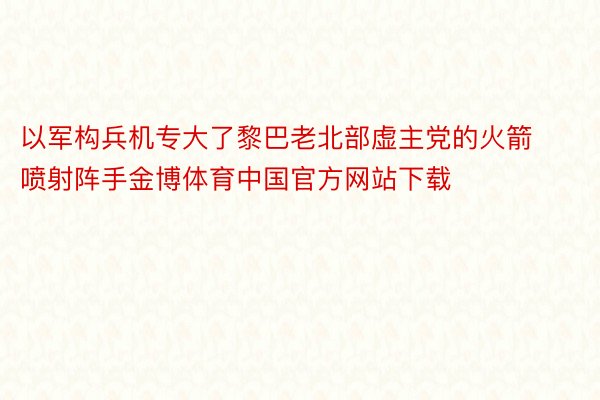 以军构兵机专大了黎巴老北部虚主党的火箭喷射阵手金博体育中国官方网站下载