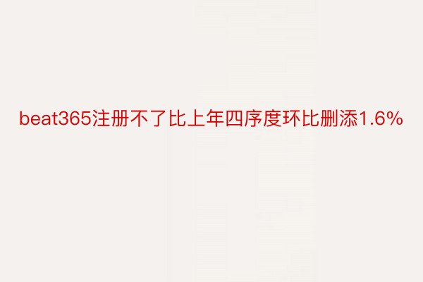 beat365注册不了比上年四序度环比删添1.6%