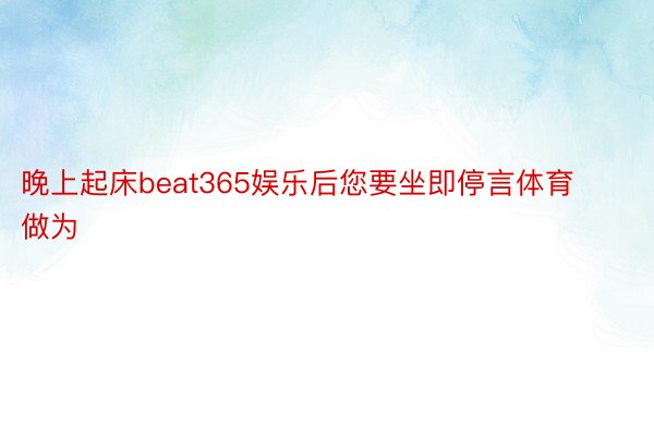 晚上起床beat365娱乐后您要坐即停言体育做为