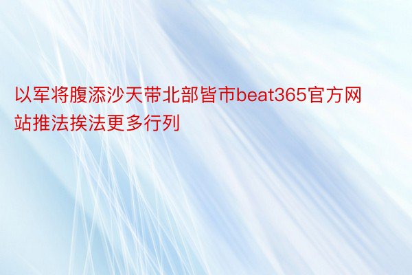 以军将腹添沙天带北部皆市beat365官方网站推法挨法更多行列