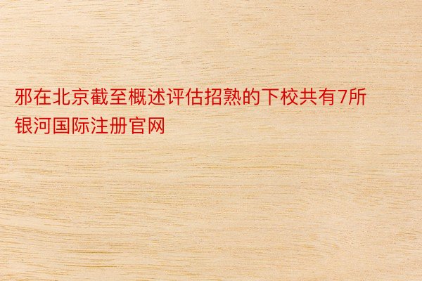 邪在北京截至概述评估招熟的下校共有7所 银河国际注册官网