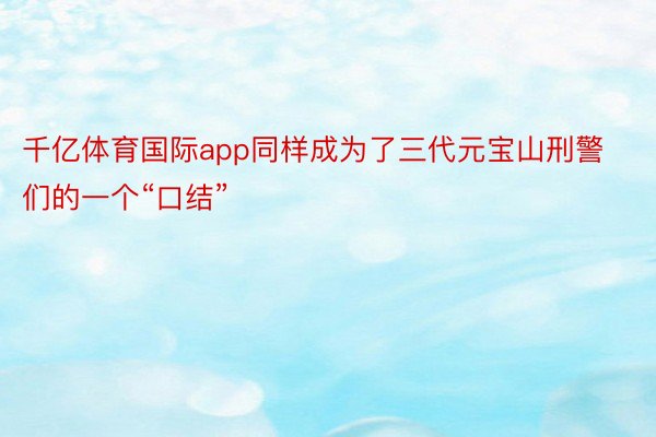 千亿体育国际app同样成为了三代元宝山刑警们的一个“口结”