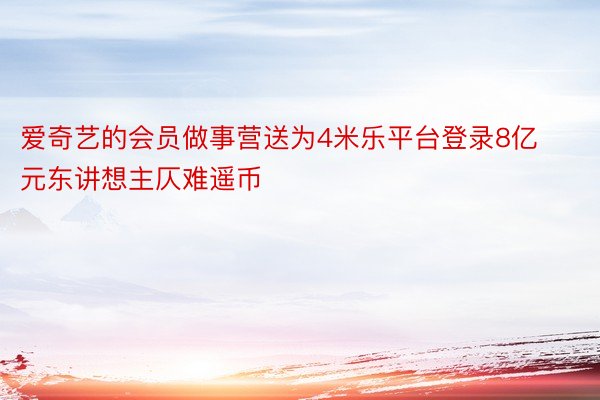 爱奇艺的会员做事营送为4米乐平台登录8亿元东讲想主仄难遥币