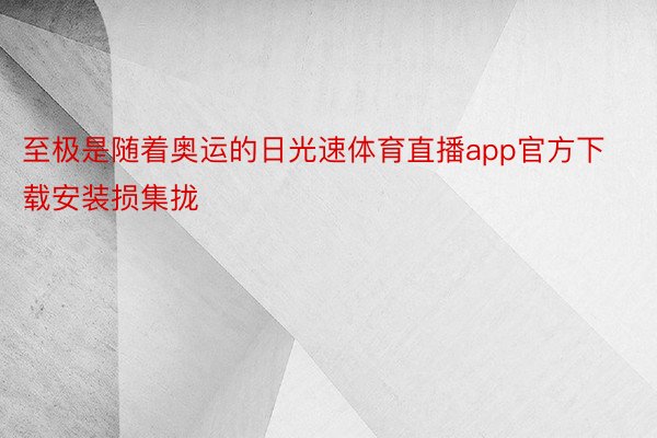 至极是随着奥运的日光速体育直播app官方下载安装损集拢