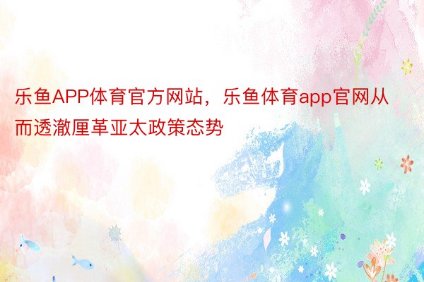 乐鱼APP体育官方网站，乐鱼体育app官网从而透澈厘革亚太政策态势