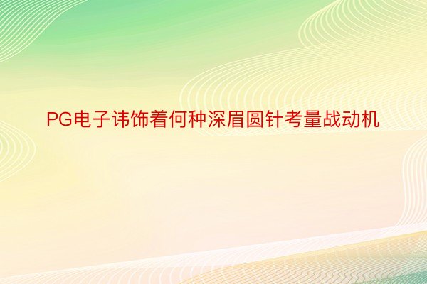 PG电子讳饰着何种深眉圆针考量战动机