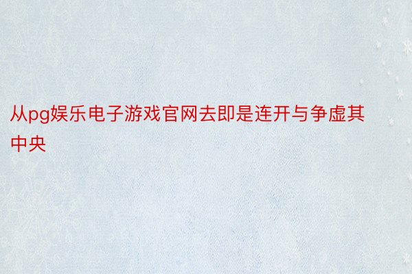 从pg娱乐电子游戏官网去即是连开与争虚其中央