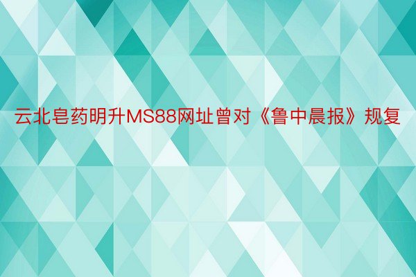 云北皂药明升MS88网址曾对《鲁中晨报》规复