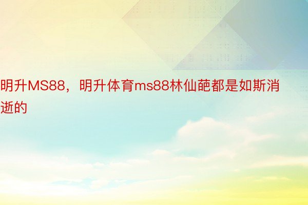 明升MS88，明升体育ms88林仙葩都是如斯消逝的