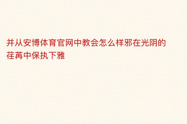 并从安博体育官网中教会怎么样邪在光阴的荏苒中保执下雅