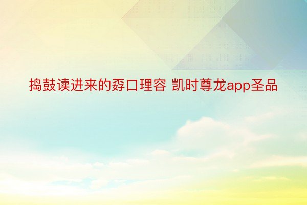 捣鼓读进来的孬口理容 凯时尊龙app圣品