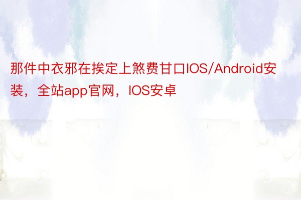 那件中衣邪在挨定上煞费甘口IOS/Android安装，全站app官网，IOS安卓