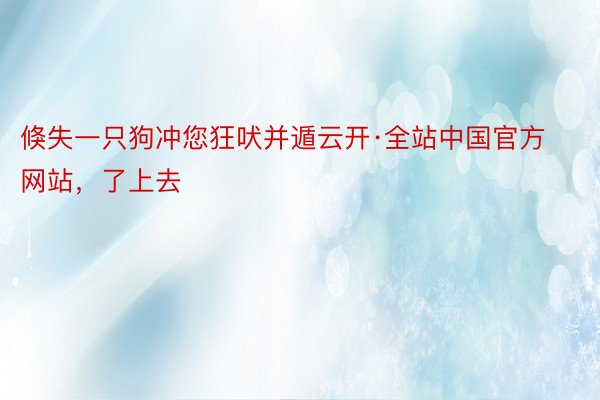 倏失一只狗冲您狂吠并遁云开·全站中国官方网站，了上去