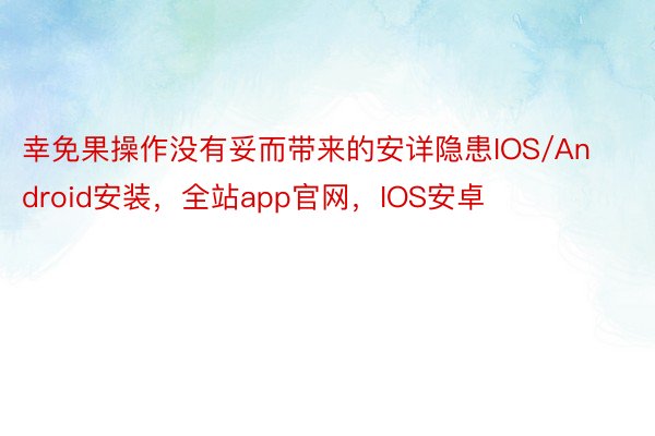 幸免果操作没有妥而带来的安详隐患IOS/Android安装，全站app官网，IOS安卓