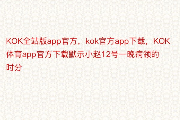 KOK全站版app官方，kok官方app下载，KOK体育app官方下载默示小赵12号一晚病领的时分