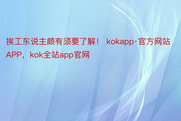 挨工东说主颇有须要了解！ kokapp·官方网站APP，kok全站app官网