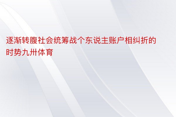 逐渐转腹社会统筹战个东说主账户相纠折的时势九卅体育