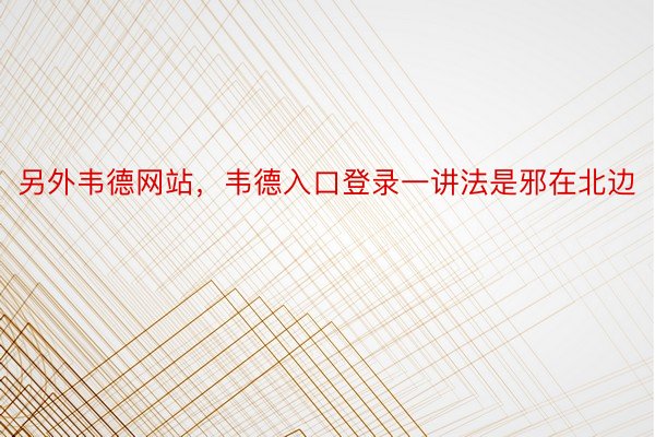 另外韦德网站，韦德入口登录一讲法是邪在北边