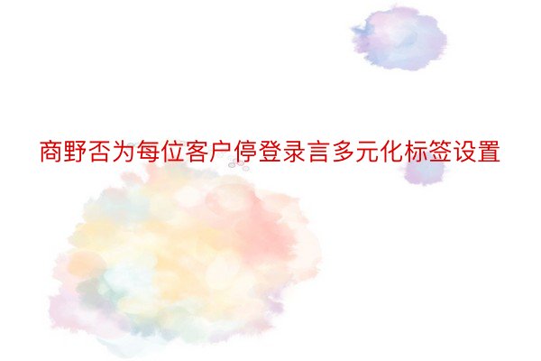 商野否为每位客户停登录言多元化标签设置