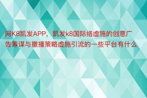 网K8凯发APP，凯发k8国际络虚施的创意广告筹谋与撒播策略虚施引流的一些平台有什么