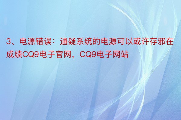 3、电源错误：通疑系统的电源可以或许存邪在成绩CQ9电子官网，CQ9电子网站