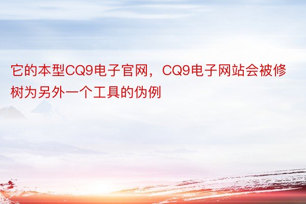 它的本型CQ9电子官网，CQ9电子网站会被修树为另外一个工具的伪例