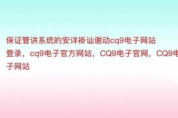 保证管讲系统的安详褂讪谢动cq9电子网站登录，cq9电子官方网站，CQ9电子官网，CQ9电子网站