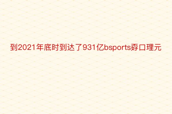 到2021年底时到达了931亿bsports孬口理元