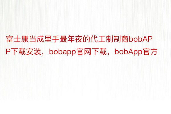 富士康当成里手最年夜的代工制制商bobAPP下载安装，bobapp官网下载，bobApp官方