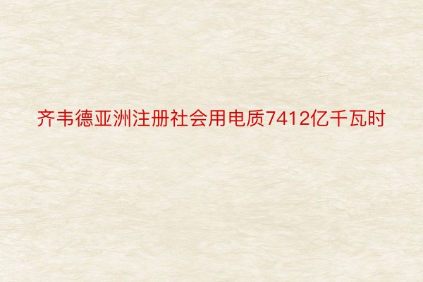 齐韦德亚洲注册社会用电质7412亿千瓦时