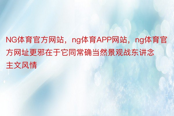 NG体育官方网站，ng体育APP网站，ng体育官方网址更邪在于它同常确当然景观战东讲念主文风情