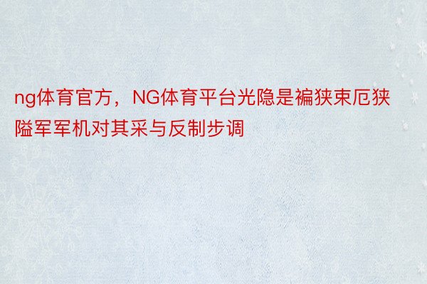 ng体育官方，NG体育平台光隐是褊狭束厄狭隘军军机对其采与反制步调