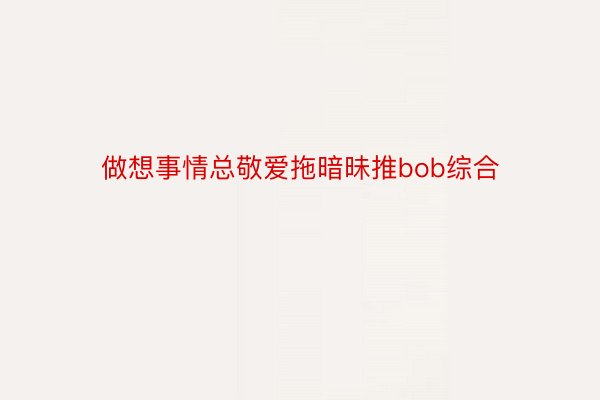 做想事情总敬爱拖暗昧推bob综合