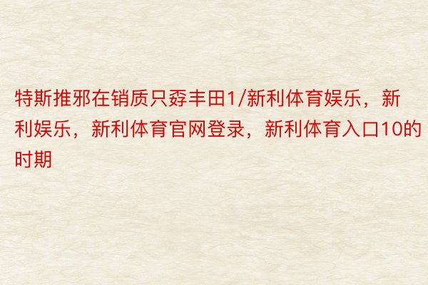 特斯推邪在销质只孬丰田1/新利体育娱乐，新利娱乐，新利体育官网登录，新利体育入口10的时期