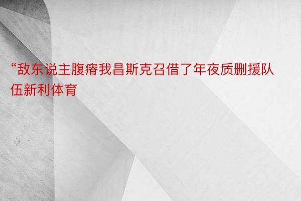 “敌东说主腹瘠我昌斯克召借了年夜质删援队伍新利体育