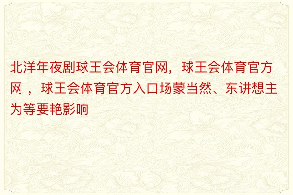 北洋年夜剧球王会体育官网，球王会体育官方网 ，球王会体育官方入口场蒙当然、东讲想主为等要艳影响